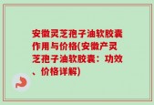 安徽灵芝孢子油软胶囊作用与价格(安徽产灵芝孢子油软胶囊：功效、价格详解)
