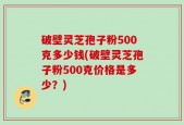 破壁灵芝孢子粉500克多少钱(破壁灵芝孢子粉500克价格是多少？)
