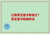 辽阳灵芝孢子粉加工？灵芝孢子粉制作法