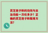 灵芝孢子粉的功效与主治功能一次吃多少？正确的灵芝孢子粉服用方法？