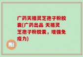 广药天禧灵芝孢子粉胶囊(广药出品 天禧灵芝孢子粉胶囊，增强免疫力)