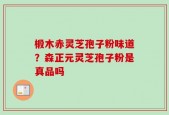 椴木赤灵芝孢子粉味道？森正元灵芝孢子粉是真品吗