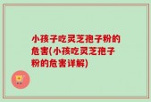 小孩子吃灵芝孢子粉的危害(小孩吃灵芝孢子粉的危害详解)
