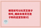 睡觉前可以吃灵芝孢子粉吗_睡前食用灵芝孢子粉的适宜性探讨)