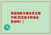 发低烧能不能吃灵芝孢子粉(灵芝孢子粉适合发烧吗？)