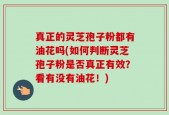 真正的灵芝孢子粉都有油花吗(如何判断灵芝孢子粉是否真正有效？看有没有油花！)