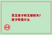 灵芝孢子粉又被称为？孢子粉是什么