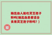脑出血人能吃灵芝孢子粉吗(脑出血患者适合食用灵芝孢子粉吗？)