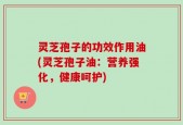 灵芝孢子的功效作用油(灵芝孢子油：营养强化，健康呵护)