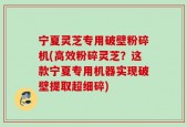 宁夏灵芝专用破壁粉碎机(高效粉碎灵芝？这款宁夏专用机器实现破壁提取超细碎)