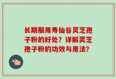 长期服用寿仙谷灵芝孢子粉的好处？详解灵芝孢子粉的功效与用法？