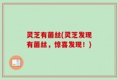 灵芝有菌丝(灵芝发现有菌丝，惊喜发现！)