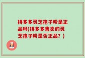 拼多多灵芝孢子粉是正品吗(拼多多售卖的灵芝孢子粉是否正品？)