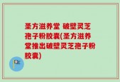 圣方滋养堂 破壁灵芝孢子粉胶囊(圣方滋养堂推出破壁灵芝孢子粉胶囊)