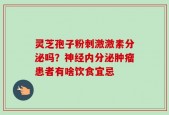 灵芝孢子粉刺激激素分泌吗？神经内分泌肿瘤患者有啥饮食宜忌