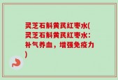 灵芝石斛黄芪红枣水(灵芝石斛黄芪红枣水：补气养血，增强免疫力)