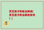 灵芝孢子粉能治褥疮(灵芝孢子粉治褥疮有效？)