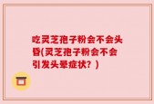 吃灵芝孢子粉会不会头昏(灵芝孢子粉会不会引发头晕症状？)