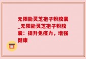 无限能灵芝孢子粉胶囊_无限能灵芝孢子粉胶囊：提升免疫力，增强健康