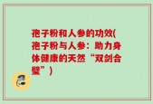 孢子粉和人参的功效(孢子粉与人参：助力身体健康的天然“双剑合璧”)