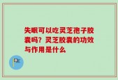 失眠可以吃灵芝孢子胶囊吗？灵芝胶囊的功效与作用是什么
