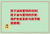 孢子油和爱特的功效(孢子油与爱特的作用：保护免疫系统与调节肠道健康)