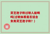 灵芝孢子粉过敏人能喝吗(过敏体质是否适合食用灵芝孢子粉？)