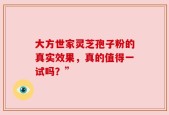 大方世家灵芝孢子粉的真实效果，真的值得一试吗？”