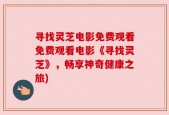 寻找灵芝电影免费观看免费观看电影《寻找灵芝》，畅享神奇健康之旅)