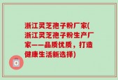 浙江灵芝孢子粉厂家(浙江灵芝孢子粉生产厂家——品质优质，打造健康生活新选择)