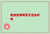 癌症患者喝灵芝泡水好吗