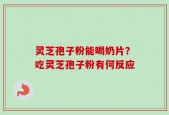 灵芝孢子粉能喝奶片？吃灵芝孢子粉有何反应