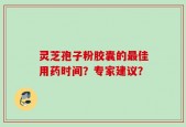灵芝孢子粉胶囊的最佳用药时间？专家建议？