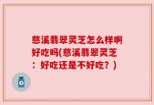 慈溪翡翠灵芝怎么样啊好吃吗(慈溪翡翠灵芝：好吃还是不好吃？)
