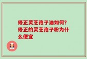 修正灵芝孢子油如何？修正的灵芝孢子粉为什么便宜