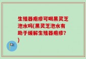 生殖器疱疹可喝黑灵芝泡水吗(黑灵芝泡水有助于缓解生殖器疱疹？)