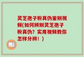 灵芝孢子粉真伪鉴别视频(如何辨别灵芝孢子粉真伪？实用视频教你怎样分辨！)