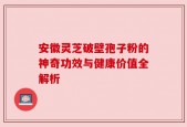 安徽灵芝破壁孢子粉的神奇功效与健康价值全解析