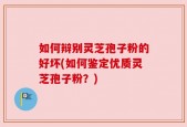 如何辩别灵芝孢子粉的好坏(如何鉴定优质灵芝孢子粉？)