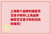 上海那个品牌的破壁灵芝孢子粉好(上海品牌破壁灵芝孢子粉的功效和推荐)