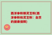 西洋参粉跟灵芝粉(西洋参粉和灵芝粉：自然的健康保障)
