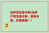 拉萨灵芝孢子粉(拉萨产灵芝孢子粉，营养丰富，价值高超！)