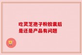 吃灵芝孢子粉胶囊后 是还是产品有问题