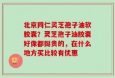 北京同仁灵芝孢子油软胶囊？灵芝孢子油胶囊好像都挺贵的，在什么地方买比较有优惠