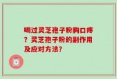 喝过灵芝孢子粉胸口疼？灵芝孢子粉的副作用及应对方法？