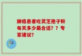 肺癌患者吃灵芝孢子粉每天多少最合适？？专家建议？