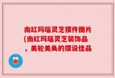 南红玛瑙灵芝摆件图片(南红玛瑙灵芝装饰品，美轮美奂的摆设佳品