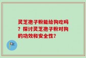 灵芝孢子粉能给狗吃吗？探讨灵芝孢子粉对狗的功效和安全性？