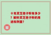 十克灵芝孢子粉有多少？解析灵芝孢子粉的用途和剂量？