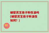 破壁灵芝孢子粉性温吗(破壁灵芝孢子粉温性如何？)
